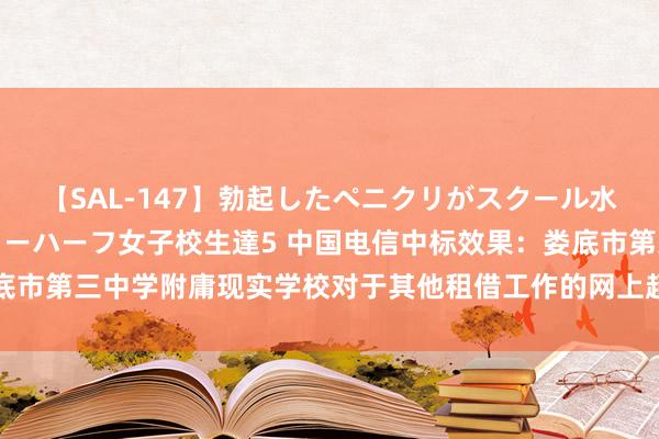 【SAL-147】勃起したペニクリがスクール水着を圧迫してしまうニューハーフ女子校生達5 中国电信中标效果：娄底市第三中学附庸现实学校对于其他租借工作的网上超市采购表情成交公告