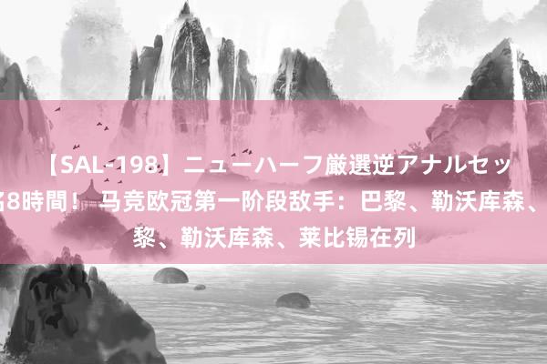 【SAL-198】ニューハーフ厳選逆アナルセックス全20名8時間! 马竞欧冠第一阶段敌手:巴黎、勒沃库森、莱比锡在列