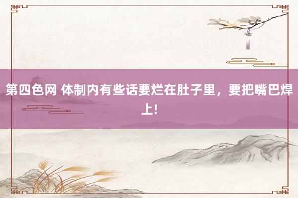 第四色网 体制内有些话要烂在肚子里,要把嘴巴焊上!