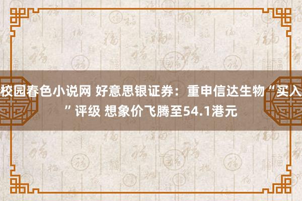 校园春色小说网 好意思银证券：重申信达生物“买入”评级 想象价飞腾至54.1港元