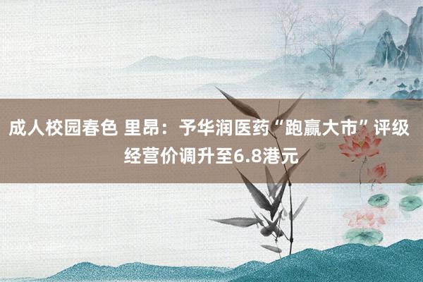 成人校园春色 里昂:予华润医药“跑赢大市”评级 经营价调升至6.8港元