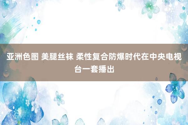 亚洲色图 美腿丝袜 柔性复合防爆时代在中央电视台一套播出
