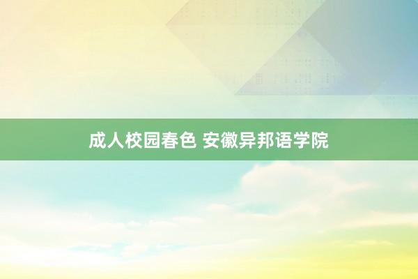 成人校园春色 安徽异邦语学院