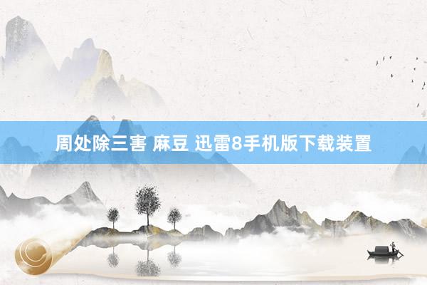 周处除三害 麻豆 迅雷8手机版下载装置