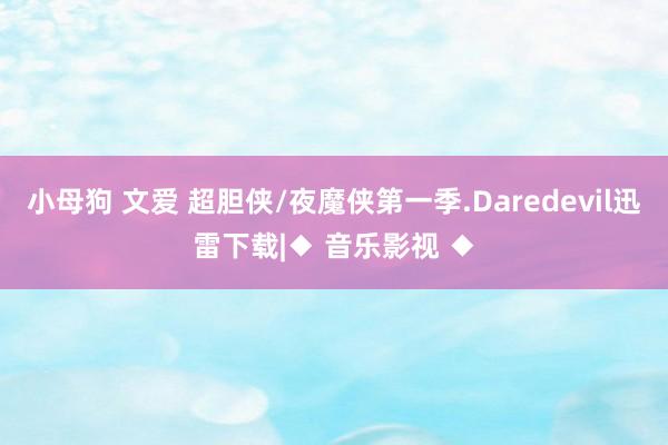 小母狗 文爱 超胆侠/夜魔侠第一季.Daredevil迅雷下载|◆ 音乐影视 ◆