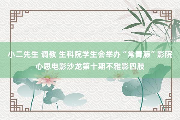 小二先生 调教 生科院学生会举办“常青藤”影院心思电影沙龙第十期不雅影四肢