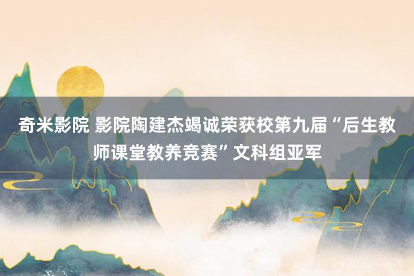 奇米影院 影院陶建杰竭诚荣获校第九届“后生教师课堂教养竞赛”文科组亚军