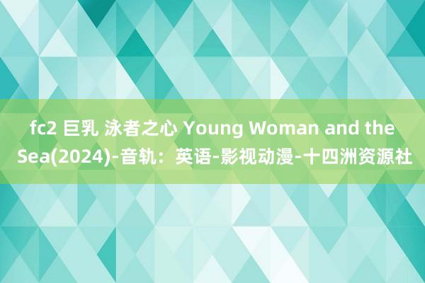 fc2 巨乳 泳者之心 Young Woman and the Sea(2024)-音轨：英语-影视动漫-十四洲资源社