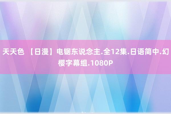 天天色 【日漫】电锯东说念主.全12集.日语简中.幻樱字幕组.1080P
