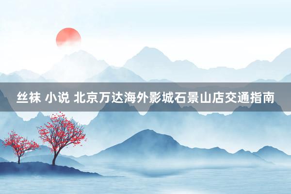 丝袜 小说 北京万达海外影城石景山店交通指南