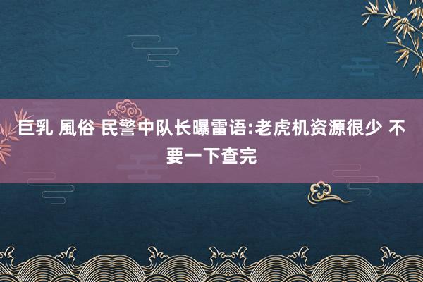 巨乳 風俗 民警中队长曝雷语:老虎机资源很少 不要一下查完
