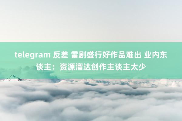 telegram 反差 雷剧盛行好作品难出 业内东谈主:资源溜达创作主谈主太少
