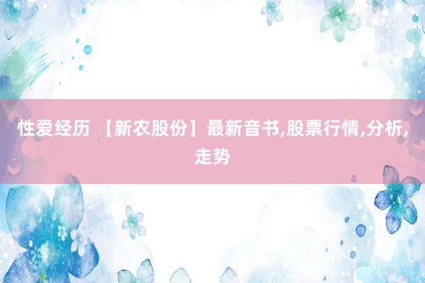 性爱经历 【新农股份】最新音书,股票行情,分析,走势