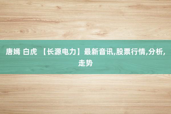 唐嫣 白虎 【长源电力】最新音讯,股票行情,分析,走势