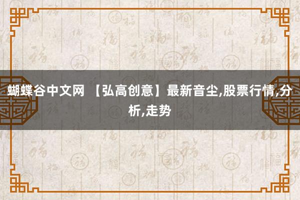 蝴蝶谷中文网 【弘高创意】最新音尘,股票行情,分析,走势