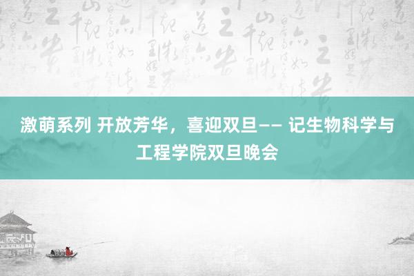 激萌系列 开放芳华，喜迎双旦—— 记生物科学与工程学院双旦晚会