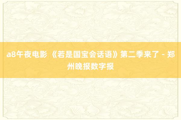 a8午夜电影 《若是国宝会话语》第二季来了－郑州晚报数字报
