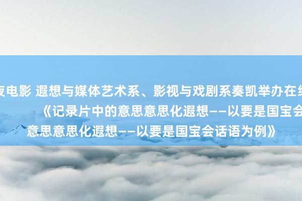 午夜电影 遐想与媒体艺术系、影视与戏剧系奏凯举办在线学术讲座                  《记录片中的意思意思化遐想——以要是国宝会话语为例》
