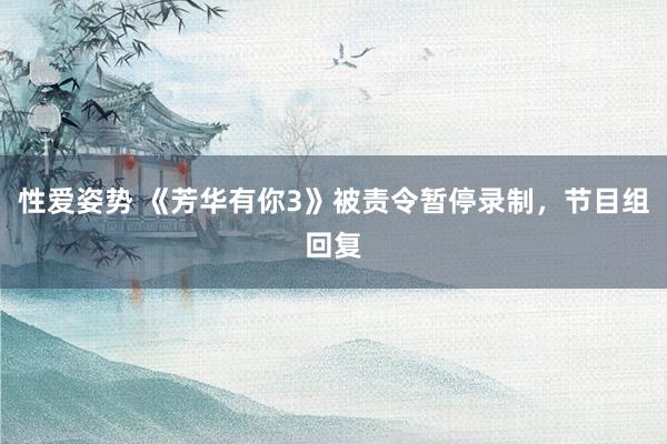 性爱姿势 《芳华有你3》被责令暂停录制，节目组回复
