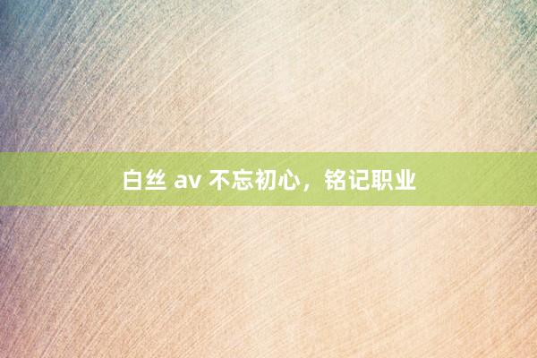 白丝 av 不忘初心，铭记职业