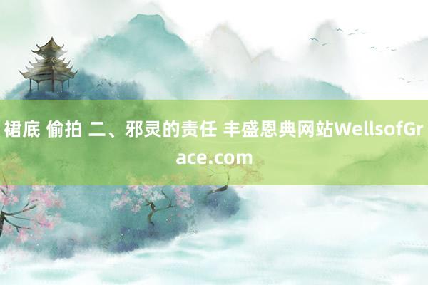 裙底 偷拍 二、邪灵的责任 丰盛恩典网站WellsofGrace.com