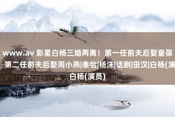 www.av 影星白杨三婚两离！第一任前夫后娶童葆苓，第二任前夫后娶周小燕|秦怡|杨沫|话剧|田汉|白杨(演员)