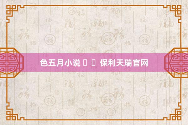 色五月小说 ʚɞ保利天瑞官网