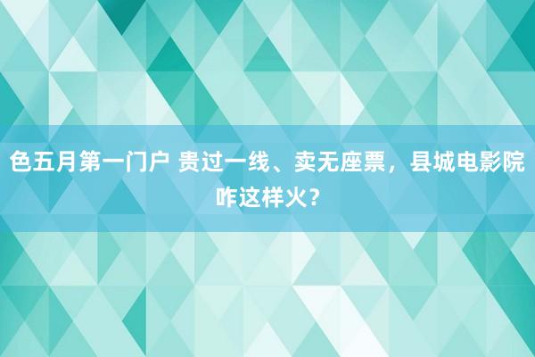 色五月第一门户 贵过一线、卖无座票，县城电影院咋这样火？
