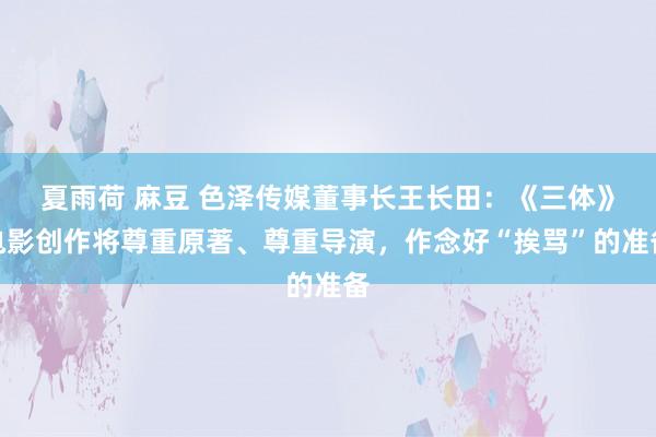 夏雨荷 麻豆 色泽传媒董事长王长田：《三体》电影创作将尊重原著、尊重导演，作念好“挨骂”的准备