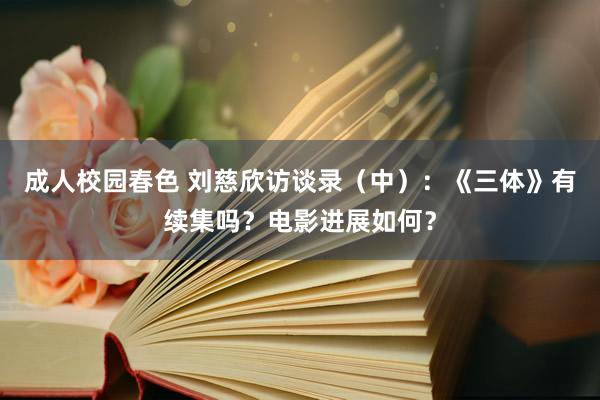成人校园春色 刘慈欣访谈录（中）：《三体》有续集吗？电影进展如何？