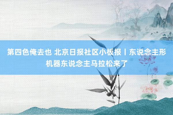 第四色俺去也 北京日报社区小板报丨东说念主形机器东说念主马拉松来了