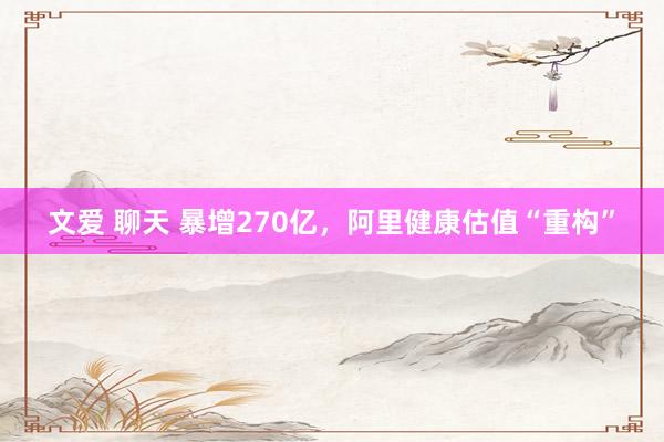 文爱 聊天 暴增270亿，阿里健康估值“重构”
