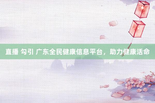 直播 勾引 广东全民健康信息平台，助力健康活命