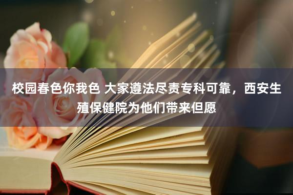 校园春色你我色 大家遵法尽责专科可靠，西安生殖保健院为他们带来但愿