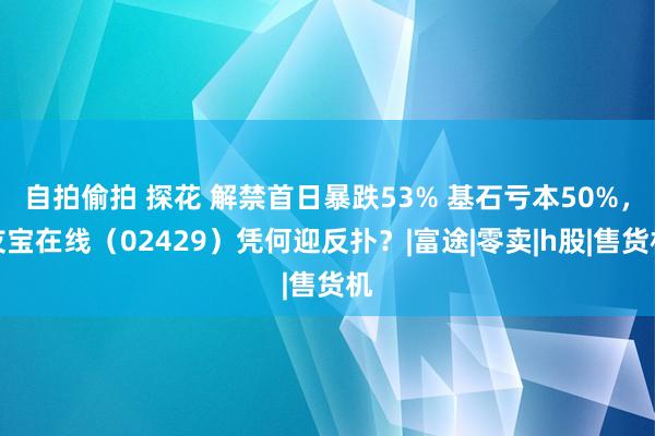 自拍偷拍 探花 解禁首日暴跌53% 基石亏本50%，友宝在线（02429）凭何迎反扑？|富途|零卖|h股|售货机