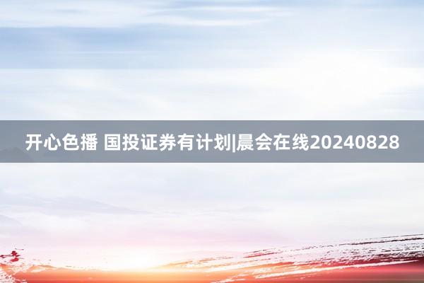 开心色播 国投证券有计划|晨会在线20240828