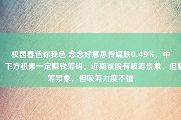 校园春色你我色 念念好意思传媒跌0.49%，中期趋势方面，下方积累一定赚钱筹码。近期该股有吸筹景象，但吸筹力度不彊