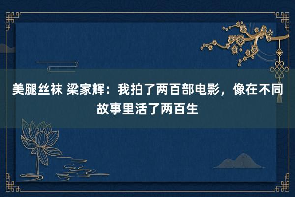 美腿丝袜 梁家辉：我拍了两百部电影，像在不同故事里活了两百生