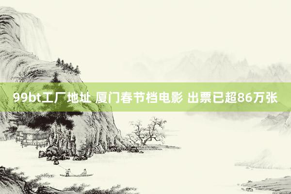 99bt工厂地址 厦门春节档电影 出票已超86万张