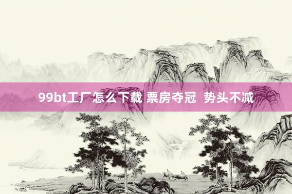99bt工厂怎么下载 票房夺冠  势头不减
