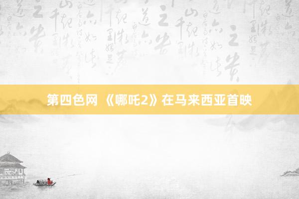 第四色网 《哪吒2》在马来西亚首映