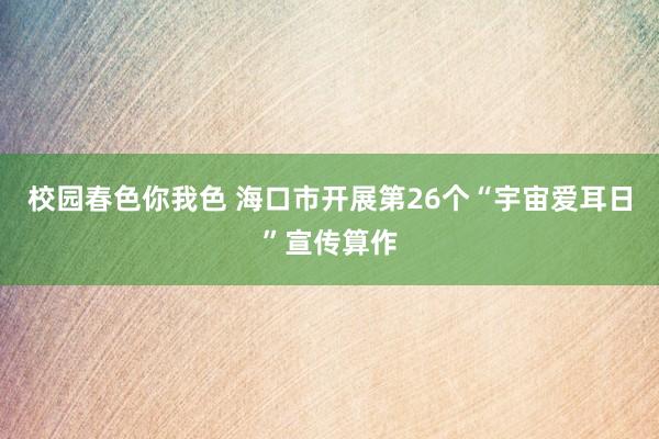 校园春色你我色 海口市开展第26个“宇宙爱耳日”宣传算作