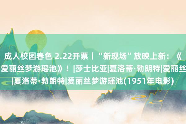 成人校园春色 2.22开票丨“新现场”放映上新：《简·爱》《呼啸山庄》《爱丽丝梦游瑶池》！|莎士比亚|夏洛蒂·勃朗特|爱丽丝梦游瑶池(1951年电影)