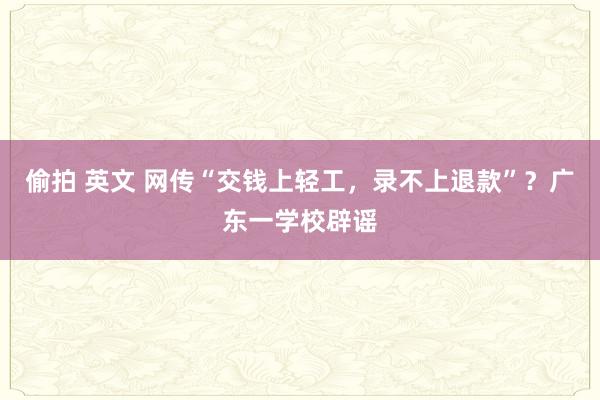 偷拍 英文 网传“交钱上轻工，录不上退款”？广东一学校辟谣