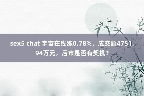 sex5 chat 宇宙在线涨0.78%，成交额4751.94万元，后市是否有契机？