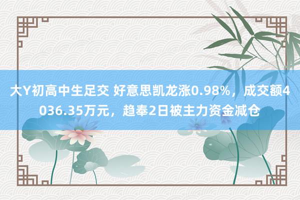 大Y初高中生足交 好意思凯龙涨0.98%，成交额4036.35万元，趋奉2日被主力资金减仓