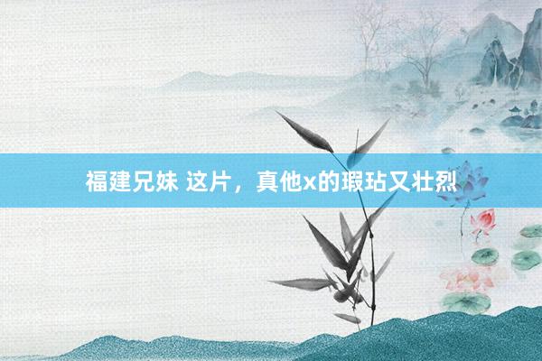 福建兄妹 这片，真他x的瑕玷又壮烈
