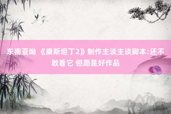 东南亚呦 《康斯坦丁2》制作主谈主谈脚本:还不敢看它 但愿是好作品