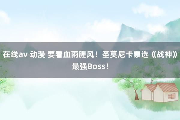 在线av 动漫 要看血雨腥风！圣莫尼卡票选《战神》最强Boss！