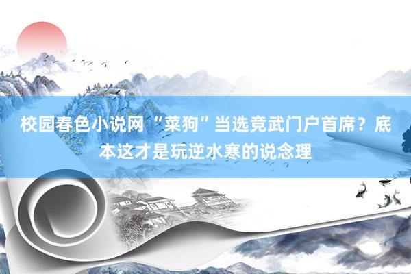 校园春色小说网 “菜狗”当选竞武门户首席？底本这才是玩逆水寒的说念理